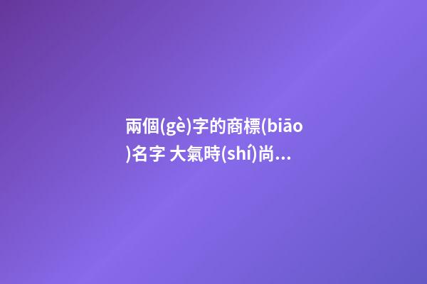 兩個(gè)字的商標(biāo)名字 大氣時(shí)尚品牌名稱,起名之家-第1張-商標(biāo)起名-玄機(jī)派